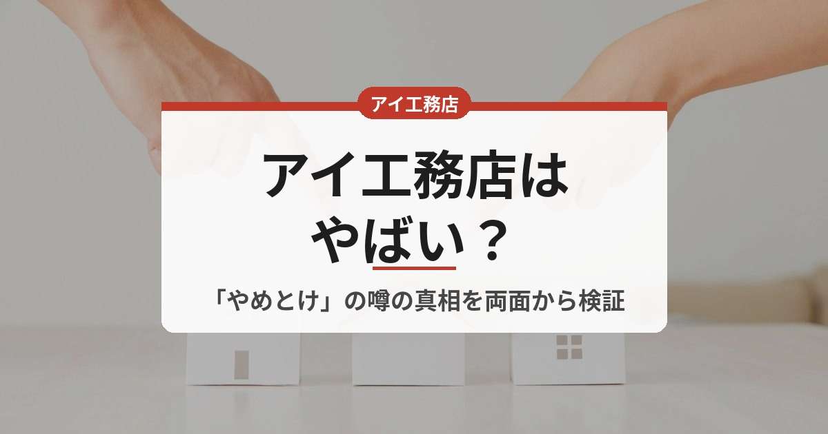 アイ工務店はやばい？やめとけと言われる噂の真相を5つの両面から検証